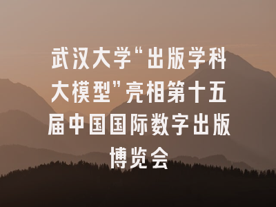 武汉大学“出版学科大模型”亮相第十五届中国国际数字出版博览会