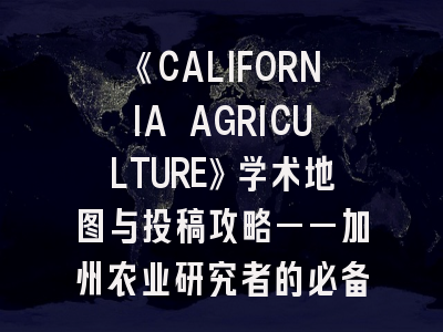 《CALIFORNIA AGRICULTURE》学术地图与投稿攻略——加州农业研究者的必备指南