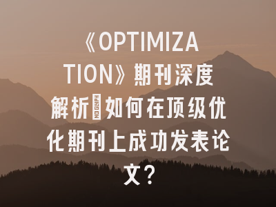 《OPTIMIZATION》期刊深度解析：如何在顶级优化期刊上成功发表论文？