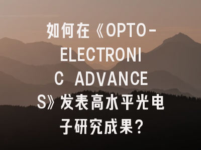 如何在《OPTO-ELECTRONIC ADVANCES》发表高水平光电子研究成果？