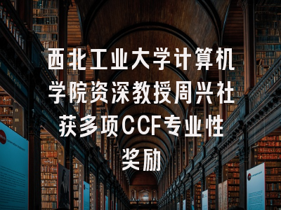 西北工业大学计算机学院资深教授周兴社获多项CCF专业性奖励