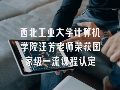 西北工业大学计算机学院汪芳老师荣获国家级一流课程认定