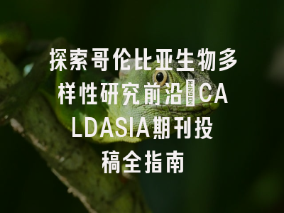 探索哥伦比亚生物多样性研究前沿_CALDASIA期刊投稿全指南