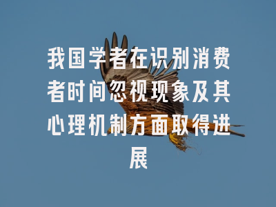 我国学者在识别消费者时间忽视现象及其心理机制方面取得进展