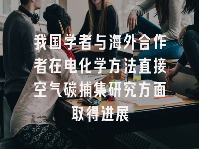 我国学者与海外合作者在电化学方法直接空气碳捕集研究方面取得进展