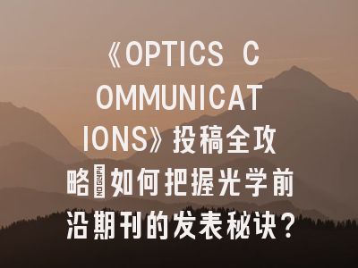 《OPTICS COMMUNICATIONS》投稿全攻略：如何把握光学前沿期刊的发表秘诀？
