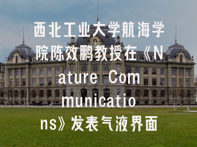西北工业大学航海学院陈效鹏教授在《Nature Communications》发表气液界面动力学研究成果