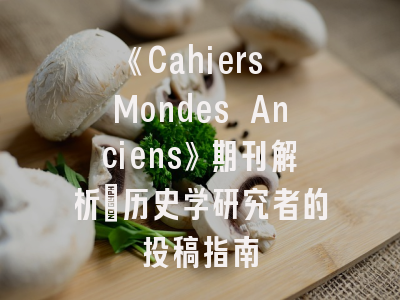 《Cahiers Mondes Anciens》期刊解析：历史学研究者的投稿指南