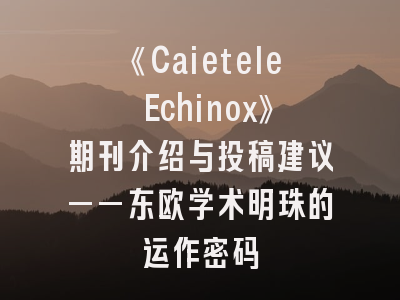 《Caietele Echinox》期刊介绍与投稿建议——东欧学术明珠的运作密码
