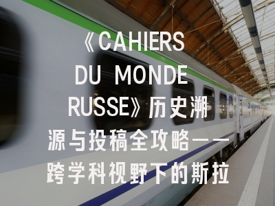 《CAHIERS DU MONDE RUSSE》历史溯源与投稿全攻略——跨学科视野下的斯拉夫学研究平台