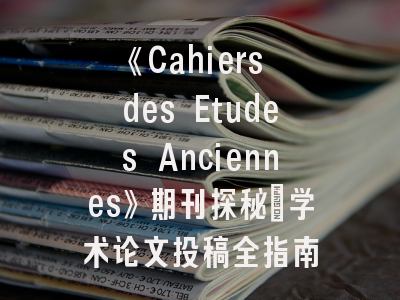 《Cahiers des Etudes Anciennes》期刊探秘_学术论文投稿全指南