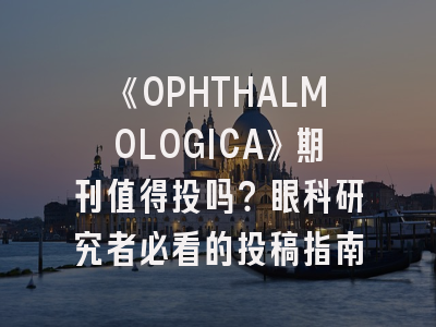 《OPHTHALMOLOGICA》期刊值得投吗？眼科研究者必看的投稿指南