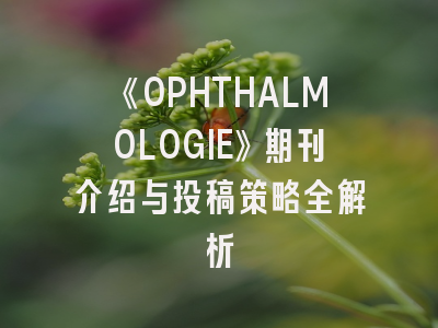 《OPHTHALMOLOGIE》期刊介绍与投稿策略全解析