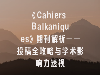 《Cahiers Balkaniques》期刊解析——投稿全攻略与学术影响力透视
