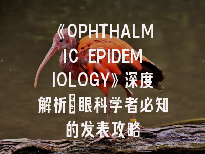 《OPHTHALMIC EPIDEMIOLOGY》深度解析：眼科学者必知的发表攻略