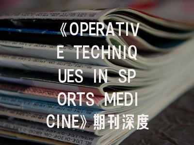 《OPERATIVE TECHNIQUES IN SPORTS MEDICINE》期刊深度解析与实战投稿指南