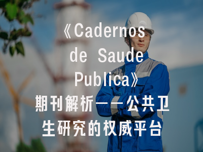 《Cadernos de Saude Publica》期刊解析——公共卫生研究的权威平台