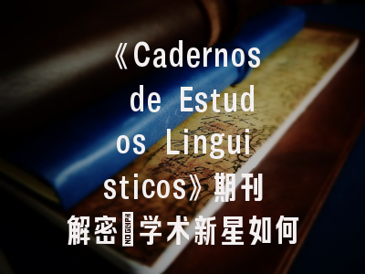 《Cadernos de Estudos Linguisticos》期刊解密_学术新星如何突破语言学期刊壁垒？
