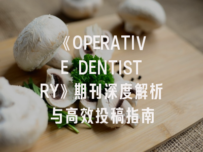 《OPERATIVE DENTISTRY》期刊深度解析与高效投稿指南