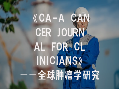 《CA-A CANCER JOURNAL FOR CLINICIANS》——全球肿瘤学研究的灯塔与投稿指南