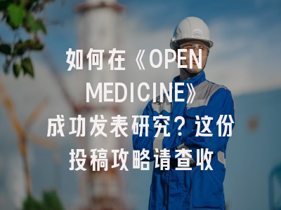 如何在《OPEN MEDICINE》成功发表研究？这份投稿攻略请查收