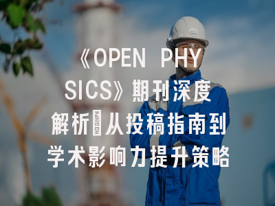 《OPEN PHYSICS》期刊深度解析：从投稿指南到学术影响力提升策略