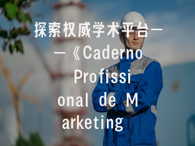 探索权威学术平台——《Caderno Profissional de Marketing Unimep》投稿全解析