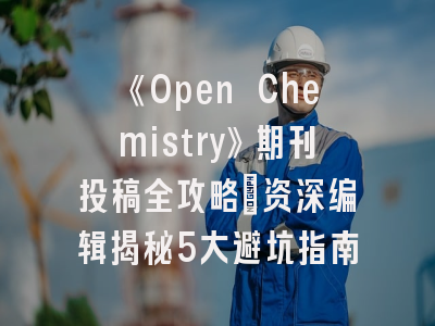 《Open Chemistry》期刊投稿全攻略：资深编辑揭秘5大避坑指南