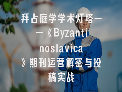 拜占庭学学术灯塔——《Byzantinoslavica》期刊运营解密与投稿实战