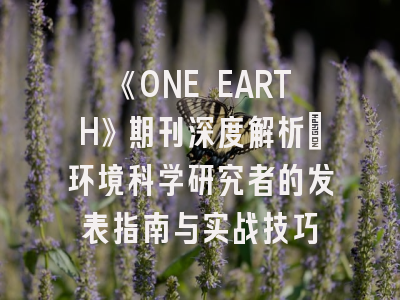 《ONE EARTH》期刊深度解析：环境科学研究者的发表指南与实战技巧