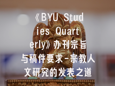 《BYU Studies Quarterly》办刊宗旨与稿件要求-宗教人文研究的发表之道