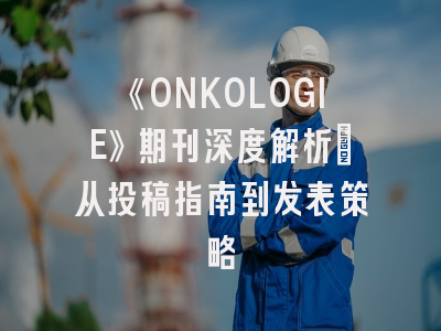 《ONKOLOGIE》期刊深度解析：从投稿指南到发表策略