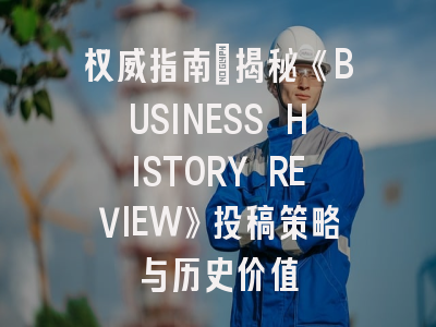 权威指南：揭秘《BUSINESS HISTORY REVIEW》投稿策略与历史价值
