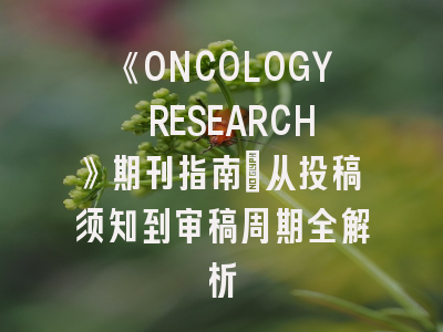 《ONCOLOGY RESEARCH》期刊指南：从投稿须知到审稿周期全解析