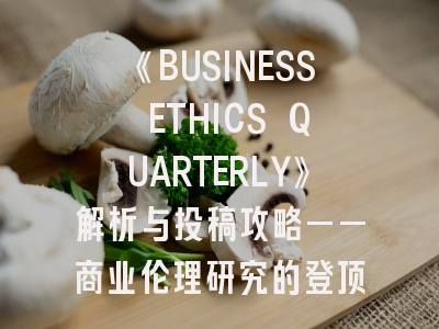 《BUSINESS ETHICS QUARTERLY》解析与投稿攻略——商业伦理研究的登顶路径