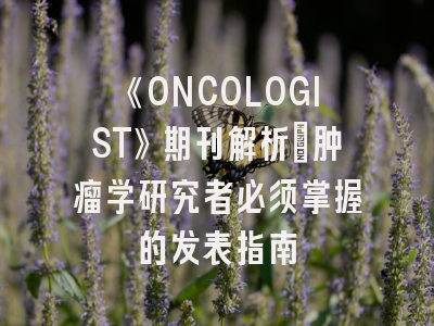 《ONCOLOGIST》期刊解析：肿瘤学研究者必须掌握的发表指南