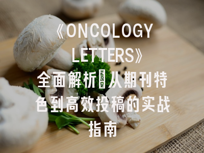 《ONCOLOGY LETTERS》全面解析：从期刊特色到高效投稿的实战指南
