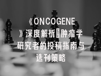 《ONCOGENE》深度解析：肿瘤学研究者的投稿指南与选刊策略
