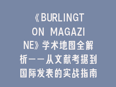 《BURLINGTON MAGAZINE》学术地图全解析——从文献考据到国际发表的实战指南