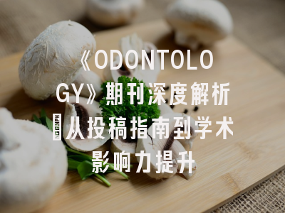 《ODONTOLOGY》期刊深度解析：从投稿指南到学术影响力提升