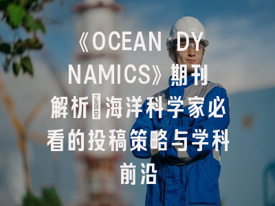《OCEAN DYNAMICS》期刊解析：海洋科学家必看的投稿策略与学科前沿
