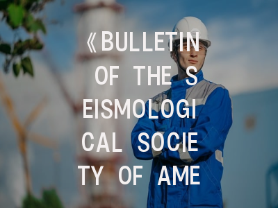《BULLETIN OF THE SEISMOLOGICAL SOCIETY OF AMERICA》的核心价值与投稿密码——科学家必读的实用指南