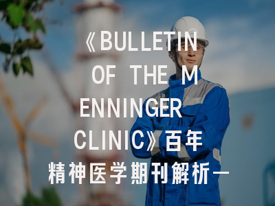 《BULLETIN OF THE MENNINGER CLINIC》百年精神医学期刊解析——投稿策略与影响力透视