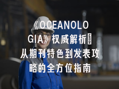 《OCEANOLOGIA》权威解析：从期刊特色到发表攻略的全方位指南