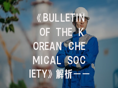 《BULLETIN OF THE KOREAN CHEMICAL SOCIETY》解析——化学科研者的投稿实操指南
