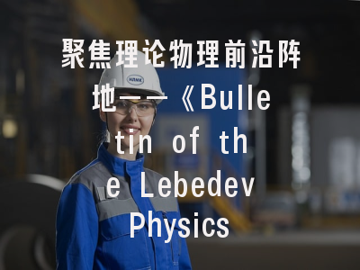 聚焦理论物理前沿阵地——《Bulletin of the Lebedev Physics Institute》投稿全攻略