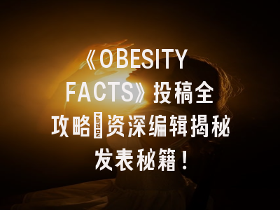 《OBESITY FACTS》投稿全攻略：资深编辑揭秘发表秘籍！