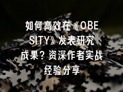 如何高效在《OBESITY》发表研究成果？资深作者实战经验分享