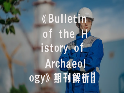 《Bulletin of the History of Archaeology》期刊解析：学术定位与投稿全指南