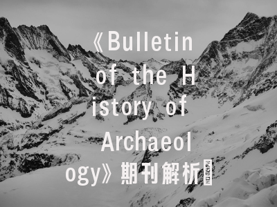 《Bulletin of the History of Archaeology》期刊解析：学术定位与投稿全指南
